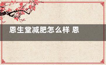 恩生堂减肥怎么样 恩生堂减肥怎么样